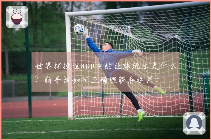 世界杯投注app中的让球玩法是什么？新手该如何正确理解和运用？