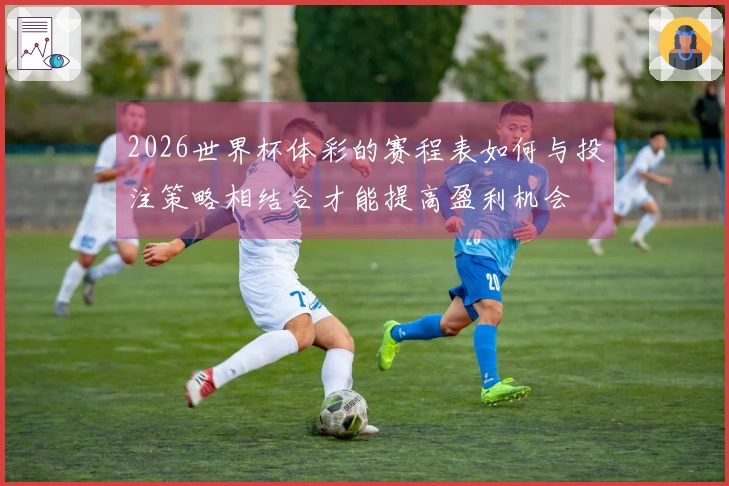 2026世界杯体彩的赛程表如何与投注策略相结合才能提高盈利机会