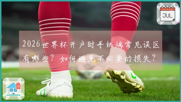 2026世界杯开户时手机端常见误区有哪些？如何避免不必要的损失？