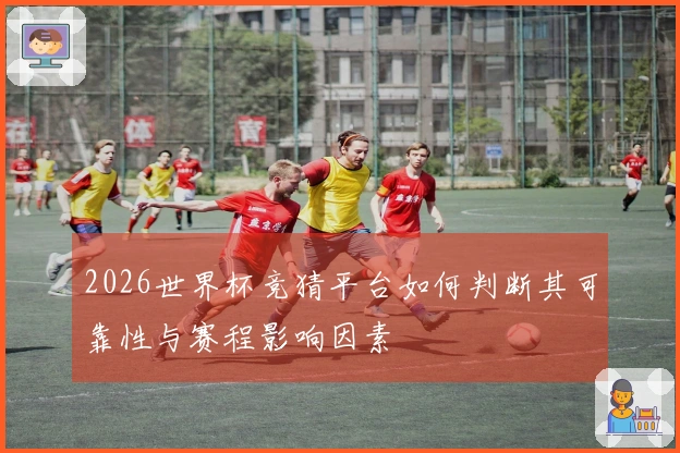 2026世界杯竞猜平台如何判断其可靠性与赛程影响因素