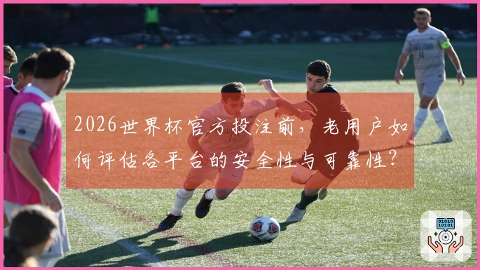 2026世界杯官方投注前，老用户如何评估各平台的安全性与可靠性？