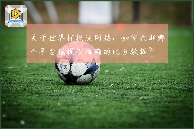 关于世界杯投注网站，如何判断哪个平台能提供准确的比分数据？