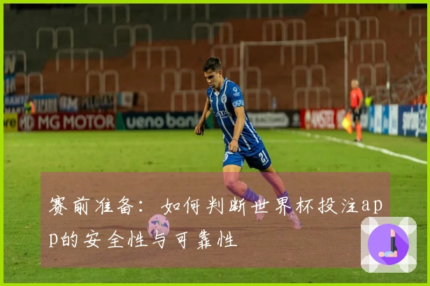 赛前准备：如何判断世界杯投注app的安全性与可靠性