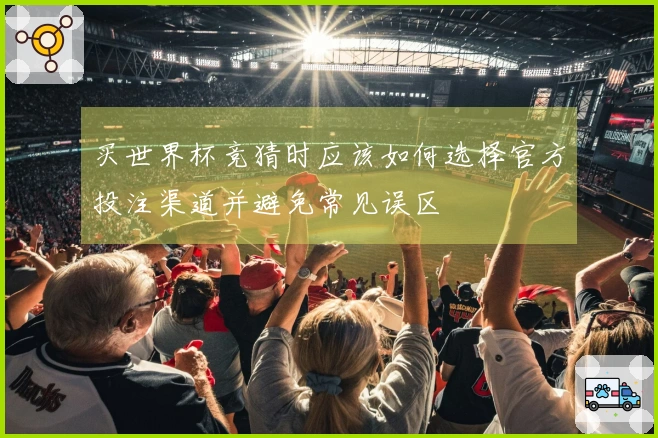 买世界杯竞猜时应该如何选择官方投注渠道并避免常见误区