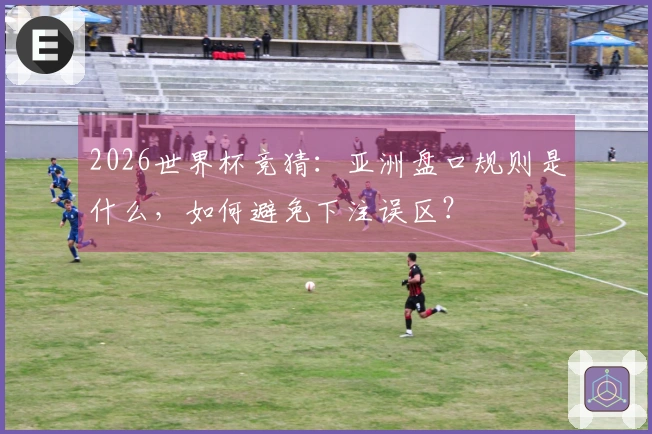 2026世界杯竞猜：亚洲盘口规则是什么，如何避免下注误区？