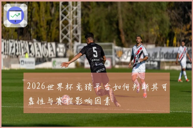 2026世界杯竞猜平台如何判断其可靠性与赛程影响因素