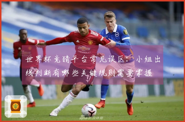世界杯竞猜平台常见误区：小组出线判断有哪些关键规则需要掌握