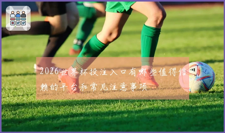 2026世界杯投注入口有哪些值得信赖的平台和常见注意事项