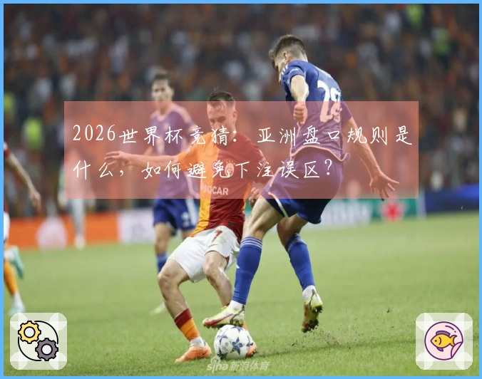 2026世界杯竞猜：亚洲盘口规则是什么，如何避免下注误区？