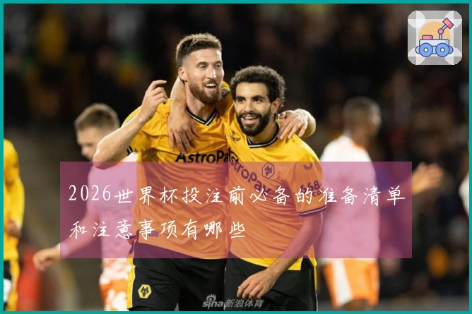 2026世界杯投注前必备的准备清单和注意事项有哪些