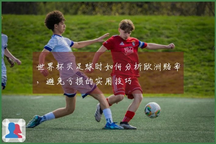 世界杯买足球时如何分析欧洲赔率，避免亏损的实用技巧