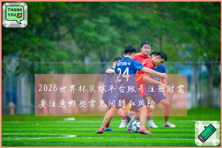 2026世界杯买球平台账号注册时需要注意哪些常见问题和风险