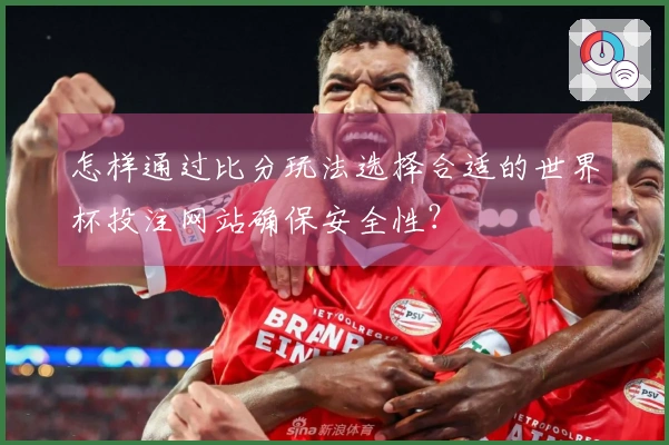 怎样通过比分玩法选择合适的世界杯投注网站确保安全性？
