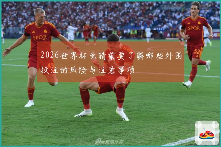 2026世界杯竞猜前要了解哪些外围投注的风险与注意事项