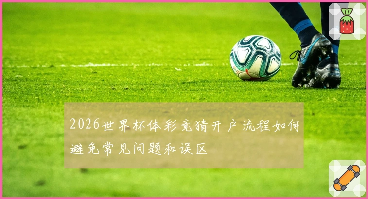 2026世界杯体彩竞猜开户流程如何避免常见问题和误区