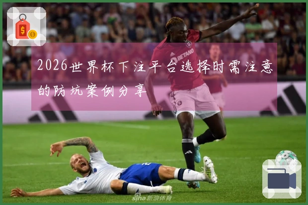 2026世界杯下注平台选择时需注意的防坑案例分享