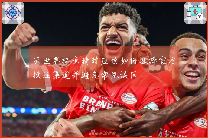 买世界杯竞猜时应该如何选择官方投注渠道并避免常见误区