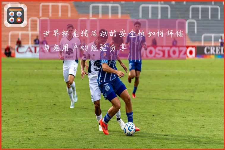世界杯竞猜活动的安全性如何评估与老用户的经验分享