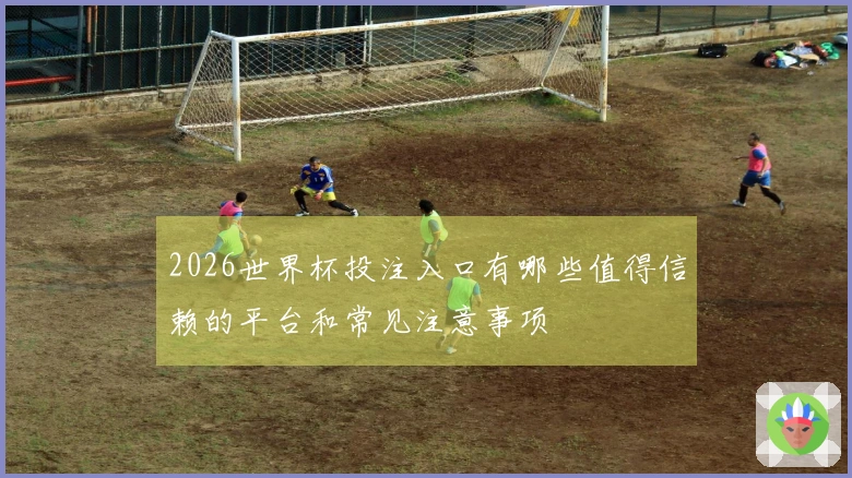 2026世界杯投注入口有哪些值得信赖的平台和常见注意事项