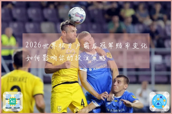 2026世界杯开户前后冠军赔率变化如何影响你的投注策略