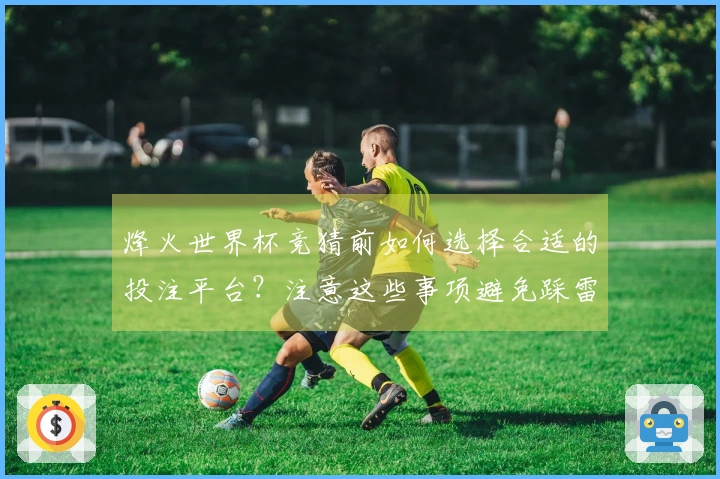 烽火世界杯竞猜前如何选择合适的投注平台？注意这些事项避免踩雷