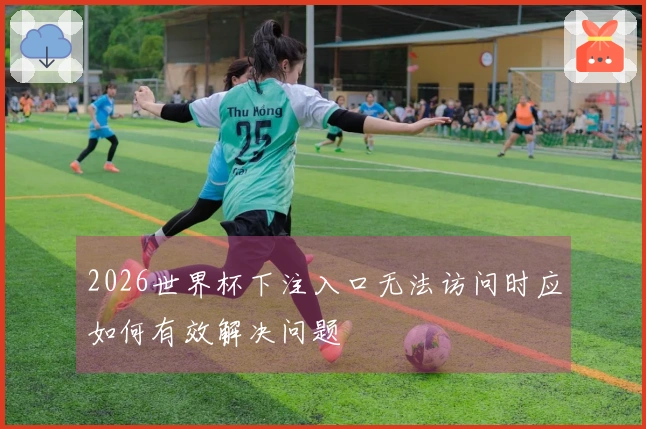 2026世界杯下注入口无法访问时应如何有效解决问题