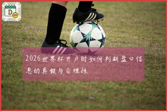 2026世界杯开户时如何判断盘口信息的真假与合理性