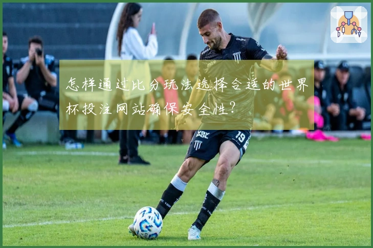 怎样通过比分玩法选择合适的世界杯投注网站确保安全性？