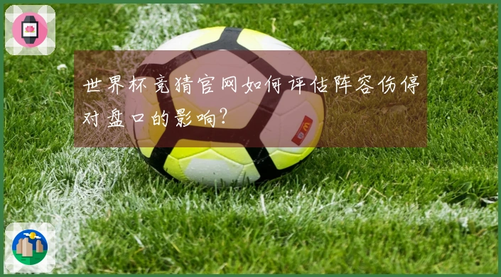 世界杯竞猜官网如何评估阵容伤停对盘口的影响？
