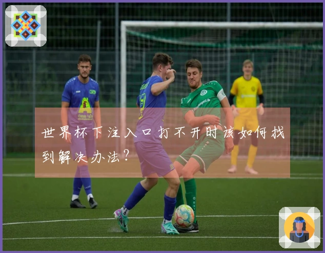 世界杯下注入口打不开时该如何找到解决办法？