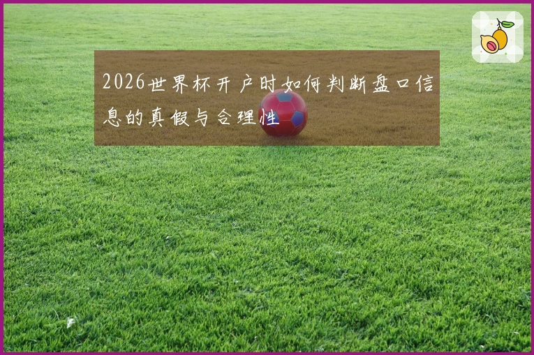 2026世界杯开户时如何判断盘口信息的真假与合理性