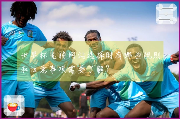 世界杯竞猜网站选择时有哪些规则和注意事项需要了解？