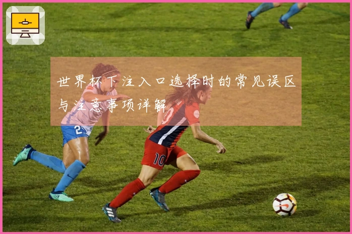 世界杯下注入口选择时的常见误区与注意事项详解