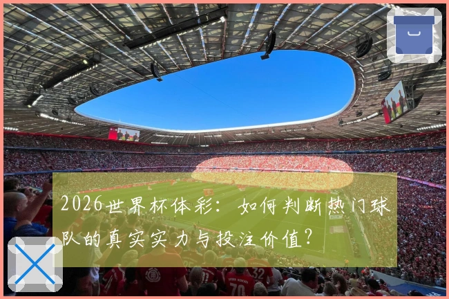 2026世界杯体彩：如何判断热门球队的真实实力与投注价值？