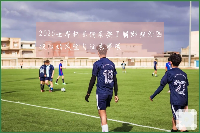 2026世界杯竞猜前要了解哪些外围投注的风险与注意事项