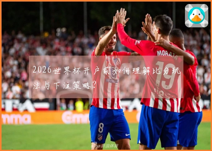 2026世界杯开户前如何理解比分玩法与下注策略？