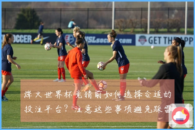 烽火世界杯竞猜前如何选择合适的投注平台？注意这些事项避免踩雷
