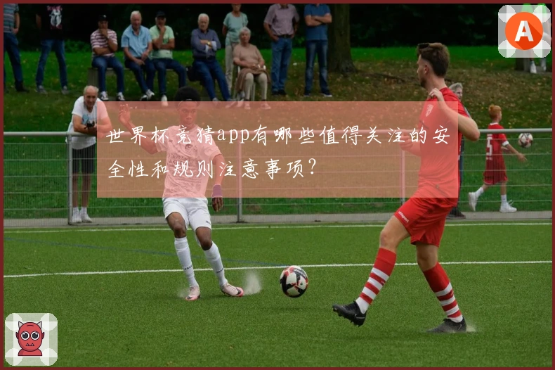 世界杯竞猜app有哪些值得关注的安全性和规则注意事项？